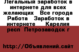 Легальный заработок в интернете для всех желающих - Все города Работа » Заработок в интернете   . Карелия респ.,Петрозаводск г.